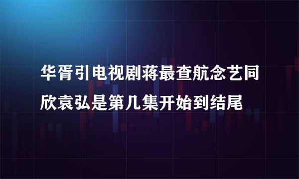 华胥引电视剧蒋最查航念艺同欣袁弘是第几集开始到结尾