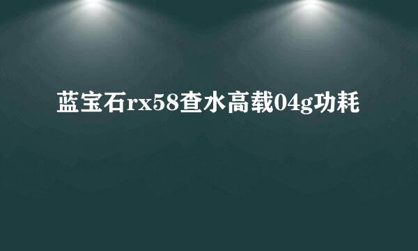 蓝宝石rx58查水高载04g功耗