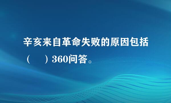 辛亥来自革命失败的原因包括（ ）360问答。