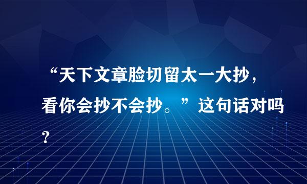 “天下文章脸切留太一大抄，看你会抄不会抄。”这句话对吗？