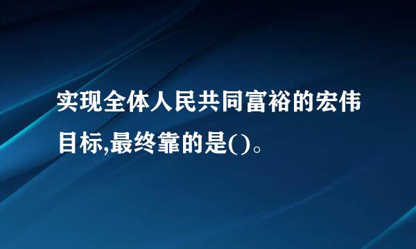 实现全体人民共同富裕的宏伟目标,最终靠的是()。