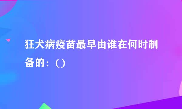 狂犬病疫苗最早由谁在何时制备的：()