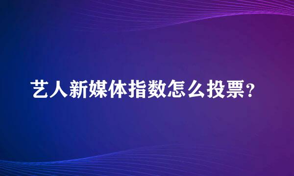 艺人新媒体指数怎么投票？