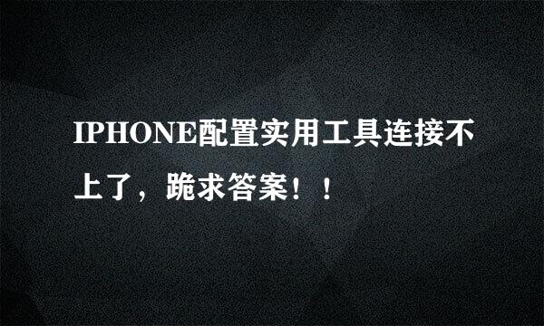 IPHONE配置实用工具连接不上了，跪求答案！！