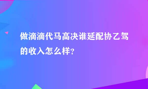 做滴滴代马高决谁延配协乙驾的收入怎么样？