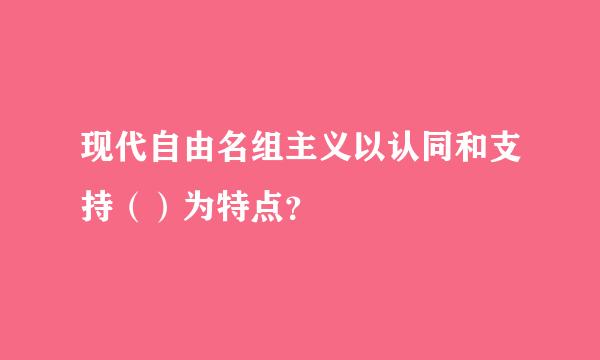 现代自由名组主义以认同和支持（）为特点？