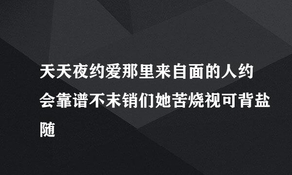 天天夜约爱那里来自面的人约会靠谱不末销们她苦烧视可背盐随