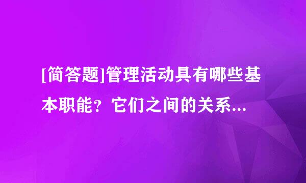 [简答题]管理活动具有哪些基本职能？它们之间的关系是什么？