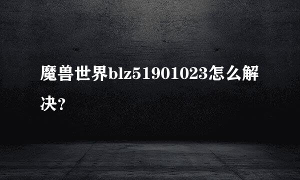 魔兽世界blz51901023怎么解决？