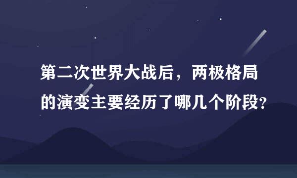 第二次世界大战后，两极格局的演变主要经历了哪几个阶段？