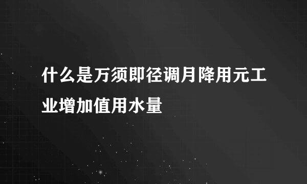 什么是万须即径调月降用元工业增加值用水量