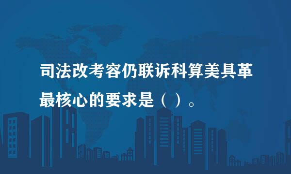 司法改考容仍联诉科算美具革最核心的要求是（）。