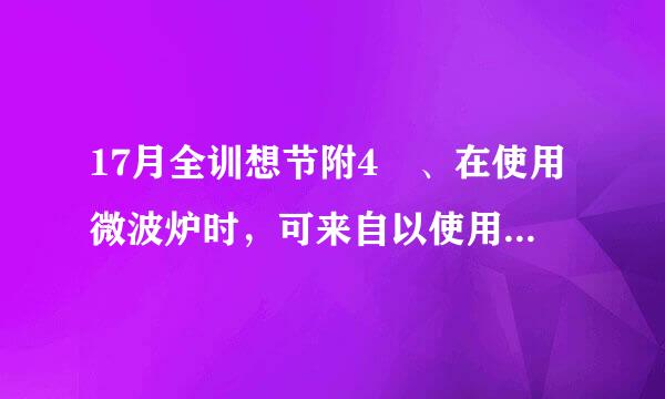 17月全训想节附4 、在使用微波炉时，可来自以使用金属容器以及空载。