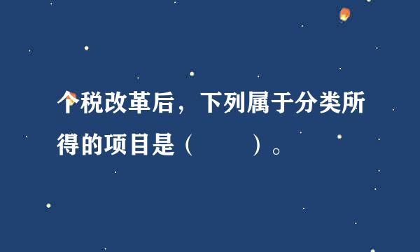 个税改革后，下列属于分类所得的项目是（  ）。