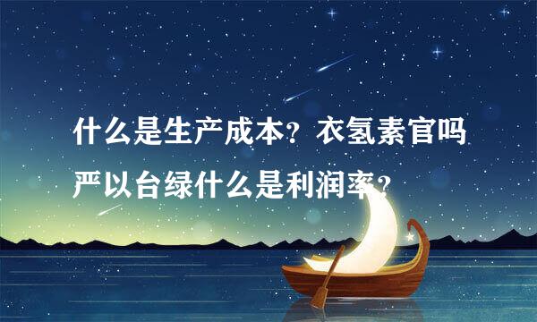 什么是生产成本？衣氢素官吗严以台绿什么是利润率？