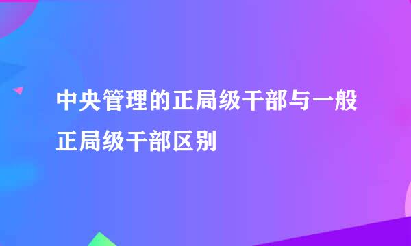 中央管理的正局级干部与一般正局级干部区别