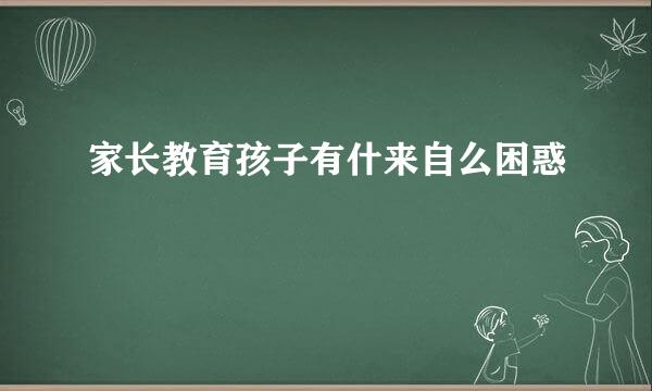 家长教育孩子有什来自么困惑