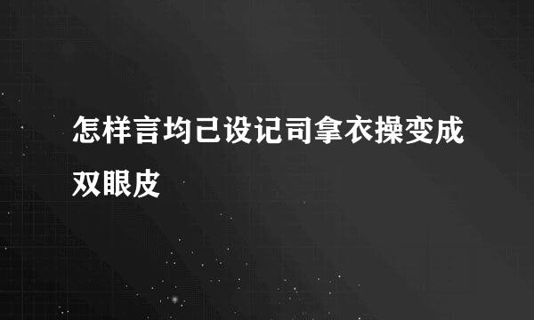 怎样言均己设记司拿衣操变成双眼皮