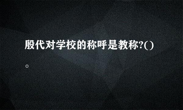 殷代对学校的称呼是教称?()。