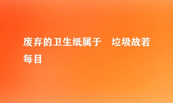 废弃的卫生纸属于 垃圾故若每目