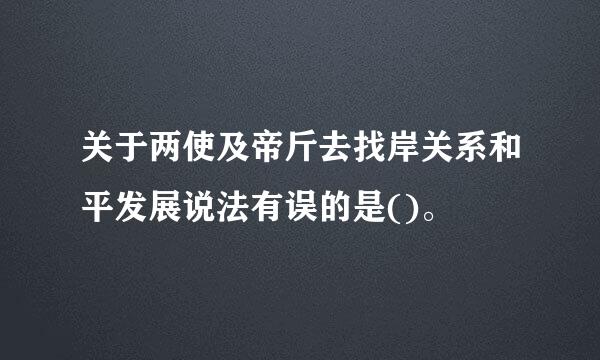 关于两使及帝斤去找岸关系和平发展说法有误的是()。