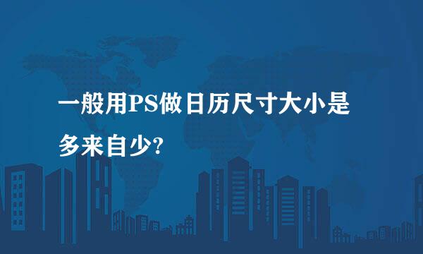 一般用PS做日历尺寸大小是多来自少?