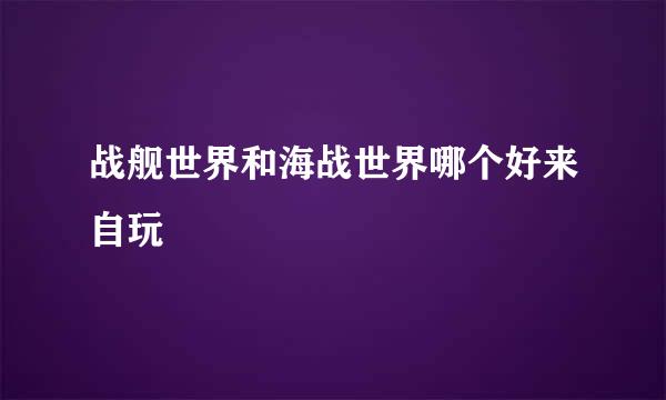 战舰世界和海战世界哪个好来自玩