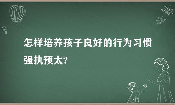 怎样培养孩子良好的行为习惯强执预太?