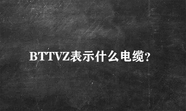 BTTVZ表示什么电缆？