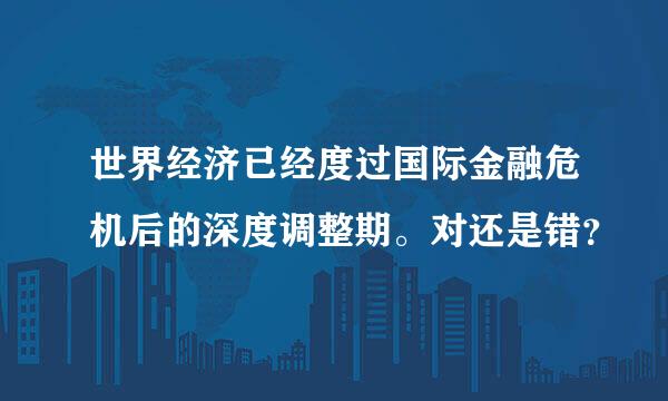 世界经济已经度过国际金融危机后的深度调整期。对还是错？