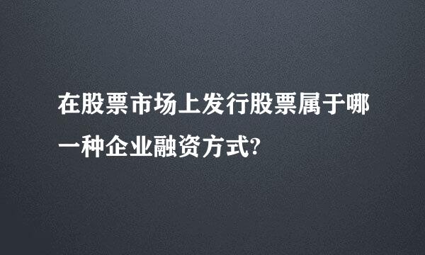 在股票市场上发行股票属于哪一种企业融资方式?