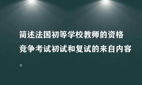 简述法国初等学校教师的资格竞争考试初试和复试的来自内容。