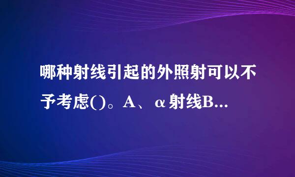 哪种射线引起的外照射可以不予考虑()。A、α射线B、γ射线C、β射线