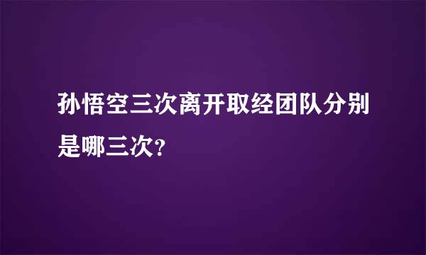 孙悟空三次离开取经团队分别是哪三次？