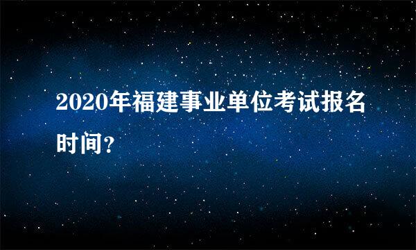 2020年福建事业单位考试报名时间？