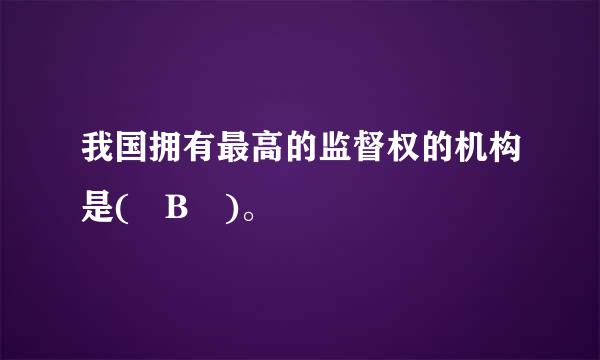 我国拥有最高的监督权的机构是( B )。 