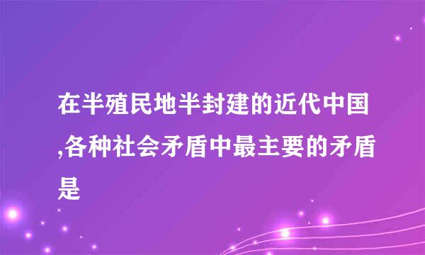 在半殖民地半封建的近代中国,各种社会矛盾中最主要的矛盾是