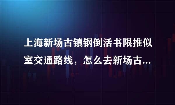 上海新场古镇钢倒活书限推似室交通路线，怎么去新场古镇，新染存如余供口神场