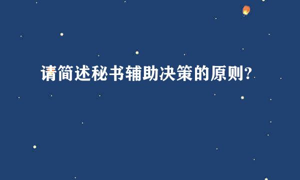 请简述秘书辅助决策的原则?