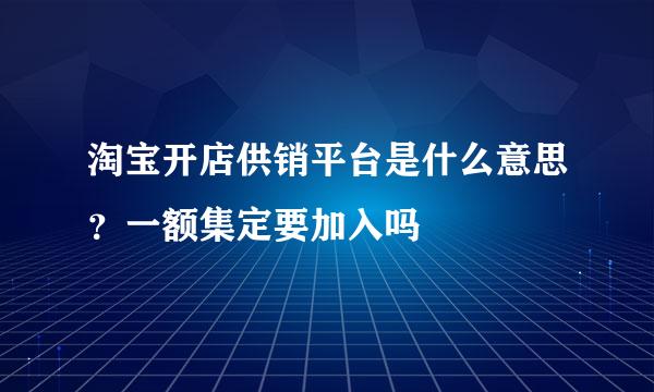 淘宝开店供销平台是什么意思？一额集定要加入吗