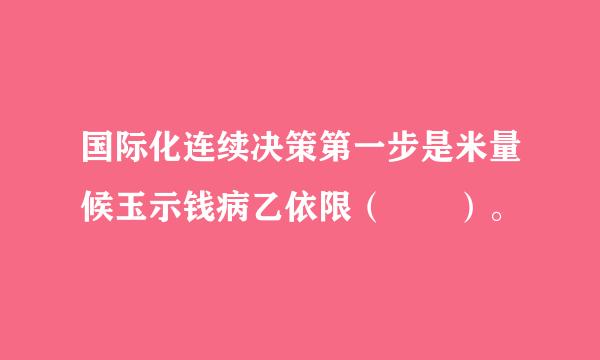 国际化连续决策第一步是米量候玉示钱病乙依限（  ）。