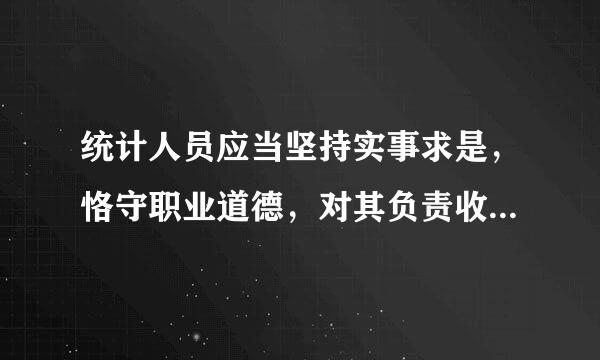 统计人员应当坚持实事求是，恪守职业道德，对其负责收集、审核、录入的统计资料与统计调查对象报送的统计资料的一致性负责．()