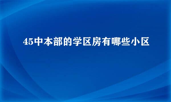 45中本部的学区房有哪些小区