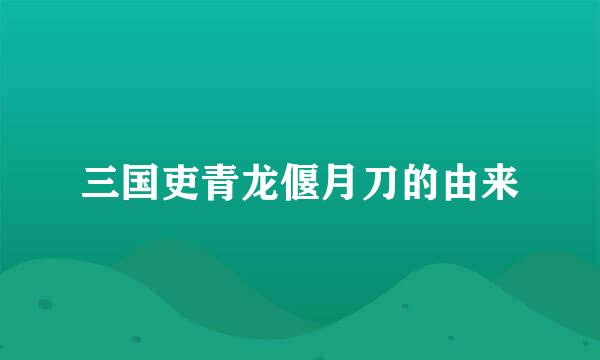 三国吏青龙偃月刀的由来