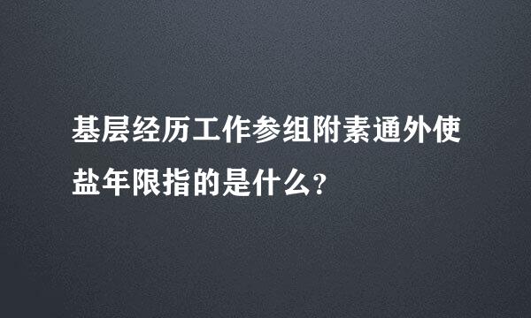 基层经历工作参组附素通外使盐年限指的是什么？