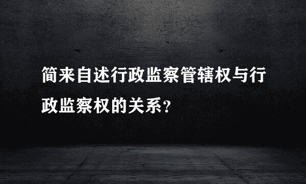 简来自述行政监察管辖权与行政监察权的关系？