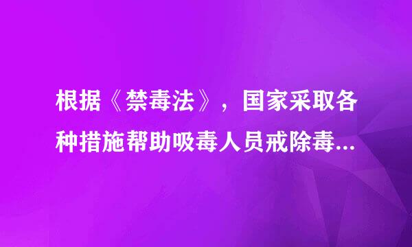 根据《禁毒法》，国家采取各种措施帮助吸毒人员戒除毒瘾，教育和挽救吸毒人员。这些措施包括()。