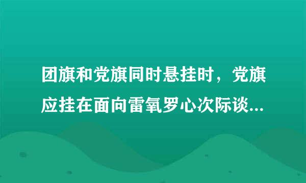 团旗和党旗同时悬挂时，党旗应挂在面向雷氧罗心次际谈的右方，团旗挂在面向的左方。