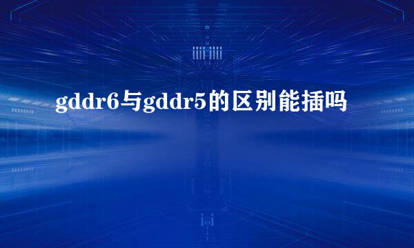 gddr6与gddr5的区别能插吗