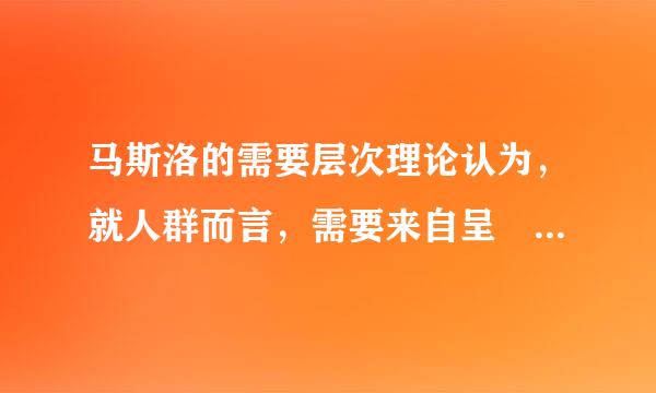 马斯洛的需要层次理论认为，就人群而言，需要来自呈 什么分布